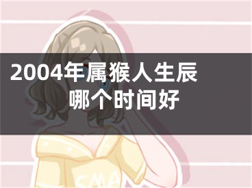 2004年属猴人生辰哪个时间好
