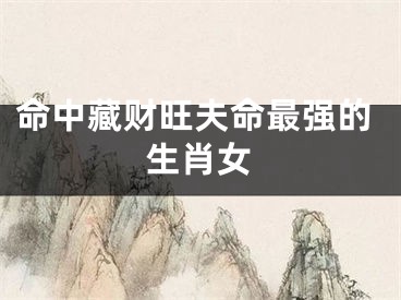 命中藏财旺夫命最强的生肖女