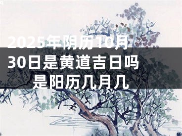 2025年阴历10月30日是黄道吉日吗 是阳历几月几 