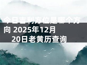 今日吉利方位是哪个方向 2025年12月20日老黄历查询