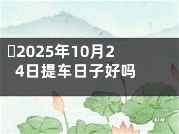 ​2025年10月24日提车日子好吗 