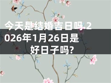 今天是结婚吉日吗 2026年1月26日是好日子吗?