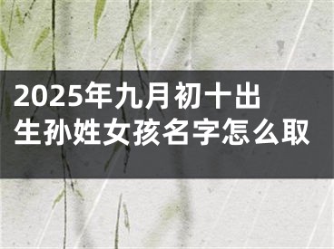 2025年九月初十出生孙姓女孩名字怎么取
