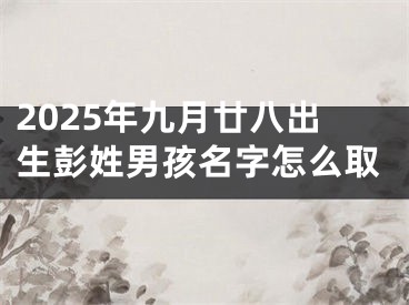 2025年九月廿八出生彭姓男孩名字怎么取