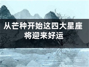 从芒种开始这四大星座将迎来好运