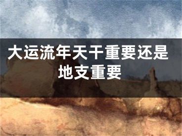 大运流年天干重要还是地支重要