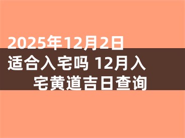 2025年12月2日适合入宅吗 12月入宅黄道吉日查询