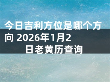 今日吉利方位是哪个方向 2026年1月2日老黄历查询
