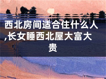 西北房间适合住什么人,长女睡西北屋大富大贵