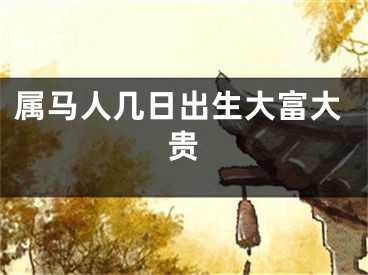 属马人几日出生大富大贵