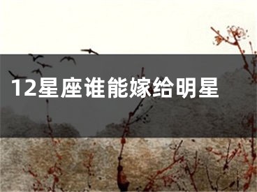 12星座谁能嫁给明星