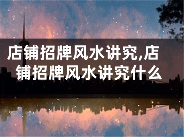 店铺招牌风水讲究,店铺招牌风水讲究什么