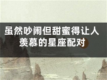 虽然吵闹但甜蜜得让人羡慕的星座配对