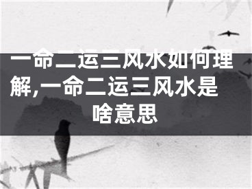 一命二运三风水如何理解,一命二运三风水是啥意思