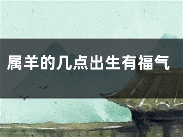 属羊的几点出生有福气