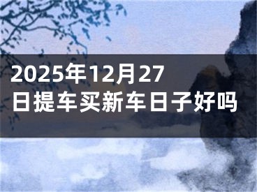2025年12月27日提车买新车日子好吗