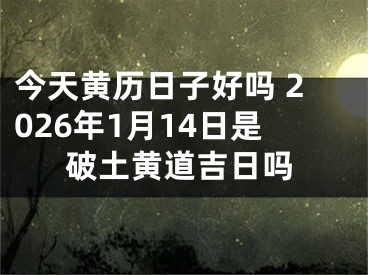 今天黄历日子好吗 2026年1月14日是破土黄道吉日吗