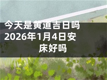 今天是黄道吉日吗  2026年1月4日安床好吗