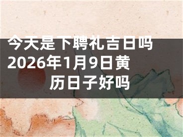 今天是下聘礼吉日吗 2026年1月9日黄历日子好吗