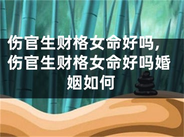 伤官生财格女命好吗,伤官生财格女命好吗婚姻如何