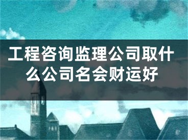 工程咨询监理公司取什么公司名会财运好