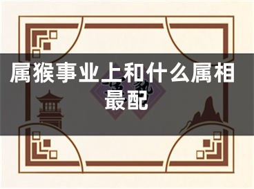 属猴事业上和什么属相最配