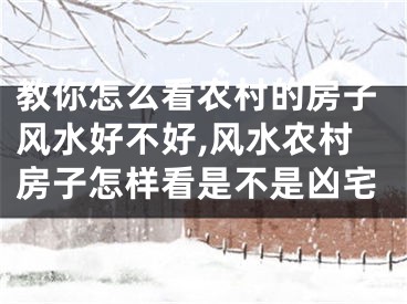 教你怎么看农村的房子风水好不好,风水农村房子怎样看是不是凶宅