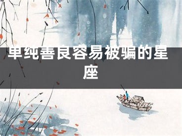 单纯善良容易被骗的星座