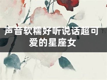 声音软糯好听说话超可爱的星座女