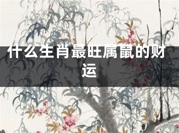 什么生肖最旺属鼠的财运