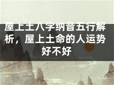 屋上土八字纳音五行解析，屋上土命的人运势好不好