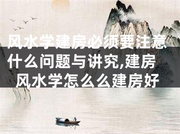 风水学建房必须要注意什么问题与讲究,建房风水学怎么么建房好