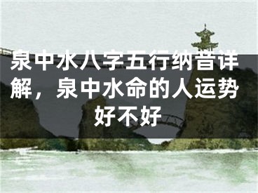 泉中水八字五行纳音详解，泉中水命的人运势好不好