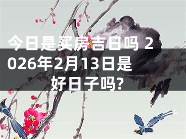 今日是买房吉日吗 2026年2月13日是好日子吗?