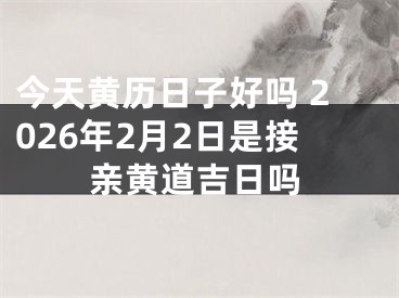 今天黄历日子好吗 2026年2月2日是接亲黄道吉日吗