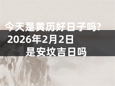 今天是黄历好日子吗? 2026年2月2日是安坟吉日吗