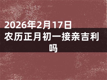 2026年2月17日农历正月初一接亲吉利吗