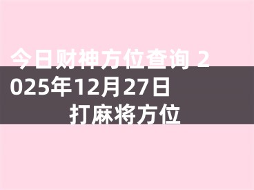 今日财神方位查询 2025年12月27日打麻将方位