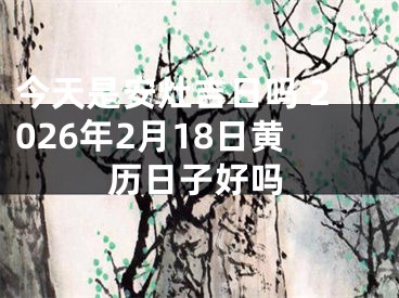 今天是安灶吉日吗 2026年2月18日黄历日子好吗