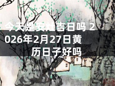 今天是安灶吉日吗 2026年2月27日黄历日子好吗