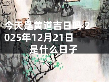 今天是黄道吉日吗 2025年12月21日是什么日子