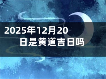 2025年12月20日是黄道吉日吗