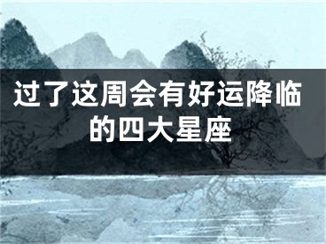 过了这周会有好运降临的四大星座