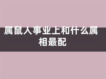 属鼠人事业上和什么属相最配