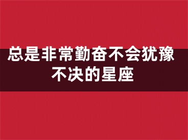 总是非常勤奋不会犹豫不决的星座