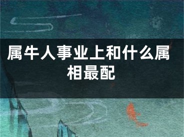 属牛人事业上和什么属相最配