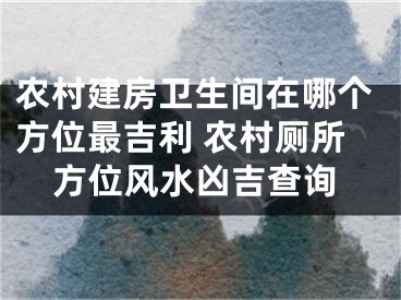 农村建房卫生间在哪个方位最吉利 农村厕所方位风水凶吉查询