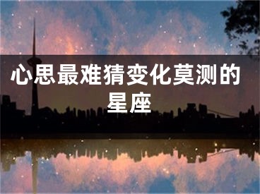 心思最难猜变化莫测的星座