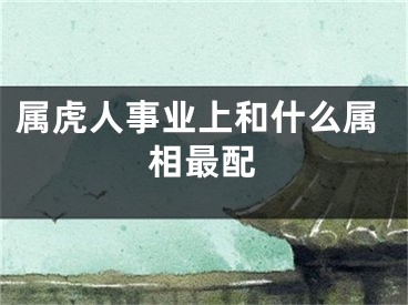 属虎人事业上和什么属相最配