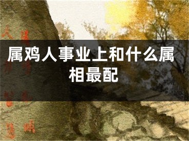 属鸡人事业上和什么属相最配